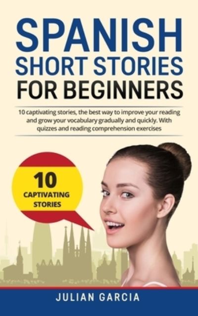 Cover for Julian Garcia · Spanish Short Stories for Beginners: 10 captivating stories, the best way to improve your reading and grow your vocabulary gradually and quickly. With quizzes and reading comprehension exercises (Hardcover Book) (2021)