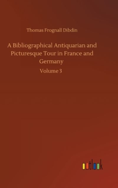 Cover for Thomas Frognall Dibdin · A Bibliographical Antiquarian and Picturesque Tour in France and Germany: Volume 3 (Gebundenes Buch) (2020)