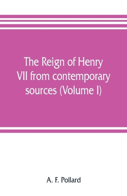 The reign of Henry VII from contemporary sources (Volume I) - A F Pollard - Kirjat - Alpha Edition - 9789353806965 - torstai 25. heinäkuuta 2019