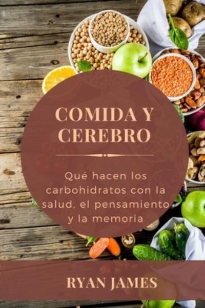 Cover for Ryan James · Comida Y Cerebro: Que hacen los carbohidratos con la salud, el pensamiento y la memoria (Paperback Book) (2022)