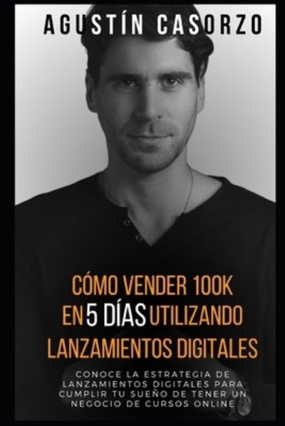 Cover for Agustin Casorzo · Como vender 100k en 5 dias utilizando Lanzamientos Digitales: Conoce la Estrategia de Lanzamientos Digitales para cumplir tu sueno de tener un negocio de cursos online (Paperback Book) (2021)