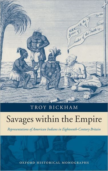 Cover for Bickham, Troy (Assistant Professor of History, Texas A&amp;M University) · Savages within the Empire: Representations of American Indians in Eighteenth-Century Britain - Oxford Historical Monographs (Hardcover Book) (2005)