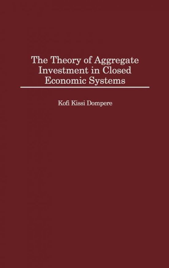 The Theory of Aggregate Investment in Closed Economic Systems - Kofi Kissi Dompere - Books - Bloomsbury Publishing Plc - 9780313307966 - November 30, 1999