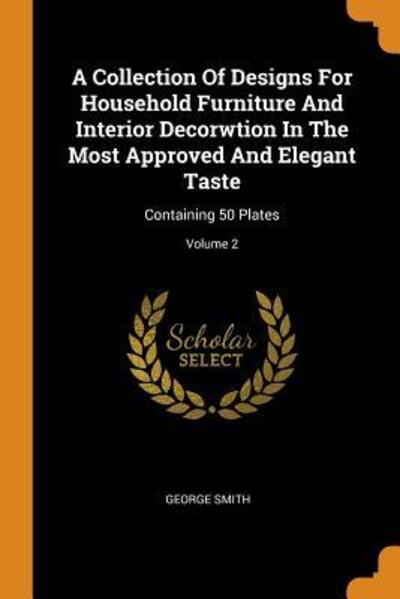 A Collection of Designs for Household Furniture and Interior Decorwtion in the Most Approved and Elegant Taste: Containing 50 Plates; Volume 2 - George Smith - Kirjat - Franklin Classics Trade Press - 9780353262966 - lauantai 10. marraskuuta 2018