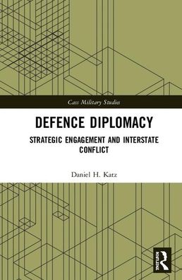 Cover for Katz, Daniel H. (Baker Institute, Rice University, USA) · Defence Diplomacy: Strategic Engagement and Interstate Conflict - Cass Military Studies (Hardcover Book) (2020)