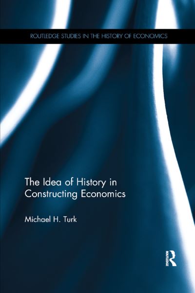 Cover for Turk, Michael H. (Fitchburg State University, USA) · The Idea of History in Constructing Economics - Routledge Studies in the History of Economics (Paperback Book) (2019)