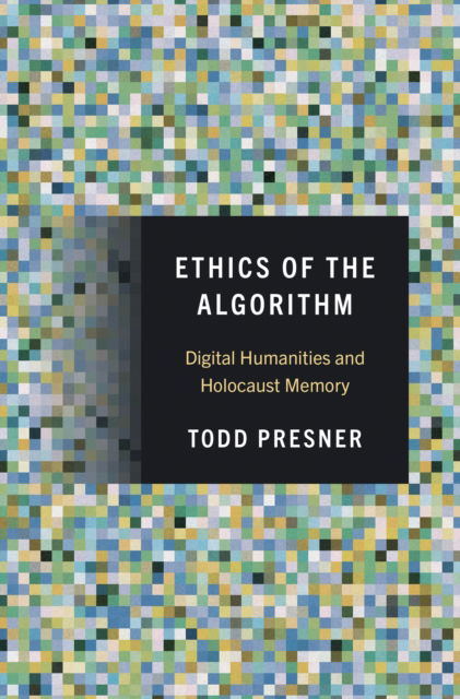 Todd Presner · Ethics of the Algorithm: Digital Humanities and Holocaust Memory (Hardcover Book) (2024)