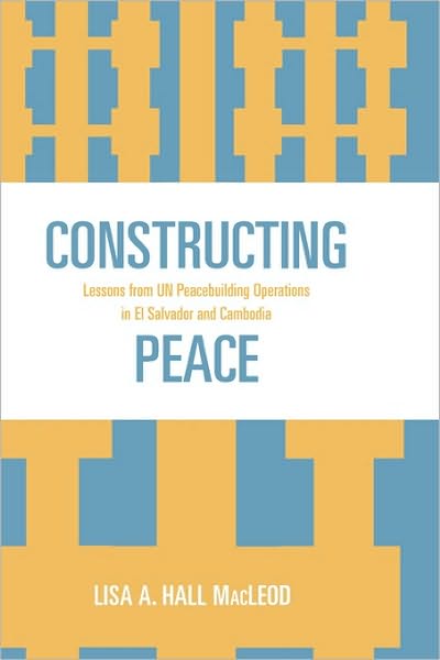 Constructing Peace: Lessons from UN Peacebuilding Operations in El Salvador and Cambodia - Lisa A. Hall MacLeod - Books - Lexington Books - 9780739110966 - April 13, 2006