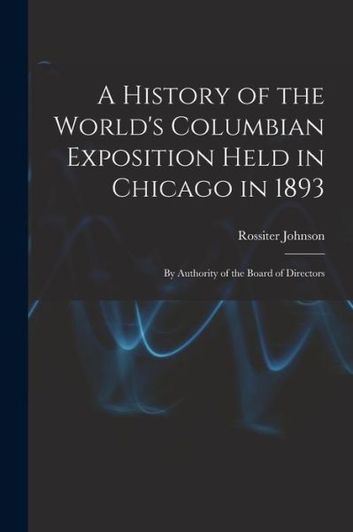 Cover for Rossiter Johnson · History of the World's Columbian Exposition Held in Chicago in 1893; by Authority of the Board of Directors (Book) (2022)