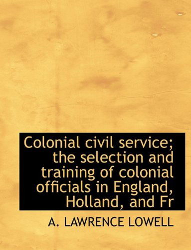 Cover for A Lawrence Lowell · Colonial Civil Service; The Selection and Training of Colonial Officials in England, Holland, and Fr (Paperback Book) [Large type / large print edition] (2009)