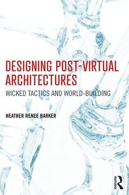 Cover for Barker, Heather (Assistant Professor of Design, California State University, USA) · Designing Post-Virtual Architectures: Wicked Tactics and World-Building (Hardcover Book) (2019)