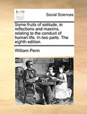 Cover for William Penn · Some Fruits of Solitude, in Reflections and Maxims, Relating to the Conduct of Human Life. in Two Parts. the Eighth Edition. (Paperback Book) (2010)