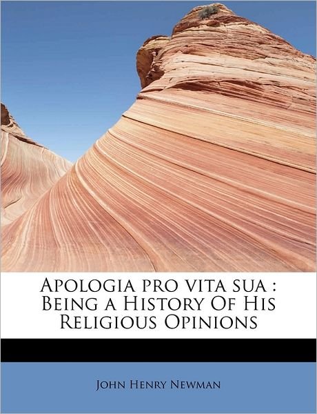 Apologia Pro Vita Sua: Being a History of His Religious Opinions - John Henry Newman - Boeken - BiblioLife - 9781241263966 - 1 augustus 2011