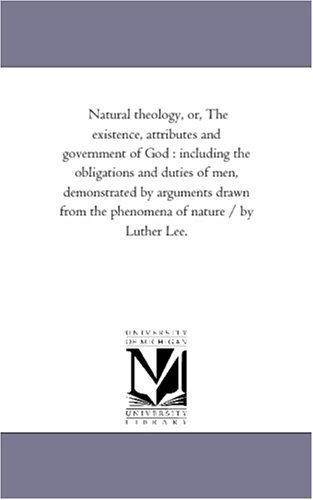 Cover for Michigan Historical Reprint Series · Natural Theology, Or, the Existence, Attributes and Government of God : Including the Obligations and Duties of Men, Demonstrated by Arguments Drawn from the Phenomena of Nature / by Luther Lee. (Paperback Book) (2006)