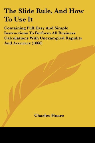 Cover for Charles Hoare · The Slide Rule, and How to Use It: Containing Full, Easy and Simple Instructions to Perform All Business Calculations with Unexampled Rapidity and Acc (Paperback Book) (2008)