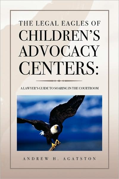 Cover for Andrew Agatston · The Legal Eagles of Children's Advocacy Centers:: a Lawyer's Guide to Soaring in the Courtroom (Paperback Book) (2009)