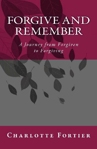 Cover for Charlotte A. Fortier · Forgive and Remember: a Journey from Forgiven to Forgiving (Paperback Book) [I edition] (2013)