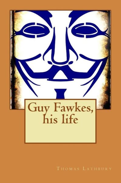 Guy Fawkes, His Life - Thomas Lathbury - Bøger - Createspace - 9781515056966 - 14. juli 2015