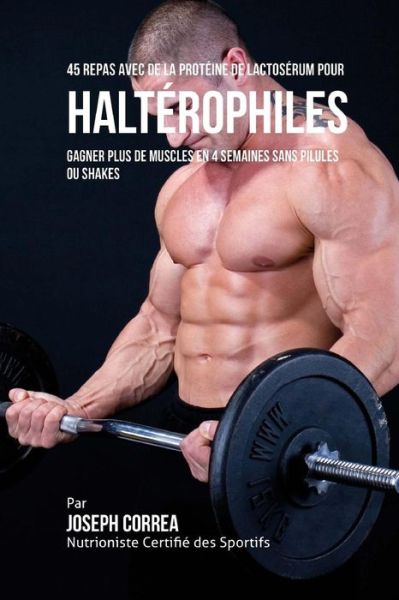 Cover for Correa (Nutritionniste Certifie Des Spor · 45 Repas Avec De La Proteine De Lactoserum Pour Halterophiles: Gagner Plus De Muscles en 4 Semaines Sans Pilules Ou Shakes (Paperback Book) (2015)