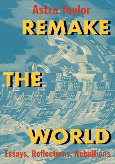 Cover for Astra Taylor · Remake the World: Essays, Reflections, Rebellions (Hardcover Book) (2021)