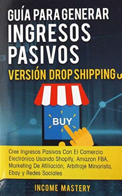 Cover for Income Mastery · Guia Para Generar Ingresos Pasivos Version Drop Shipping: Cree Ingresos Pasivos Con El Comercio Electronico Usando Shopify Amazon FBA Marketing de Afiliacion, Arbitraje Minorista Ebay y Redes Sociales (Hardcover Book) (2020)