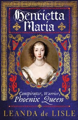 Cover for Leanda De Lisle · Henrietta Maria: Conspirator, Warrior, Phoenix Queen (Hardcover Book) (2022)