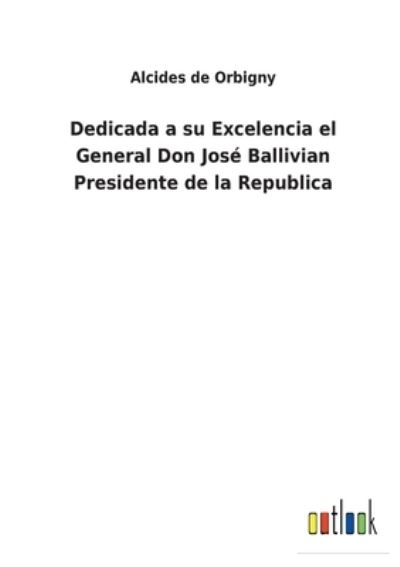 Cover for Alcides De Orbigny · Dedicada a su Excelencia el General Don Jose Ballivian Presidente de la Republica (Paperback Book) (2022)