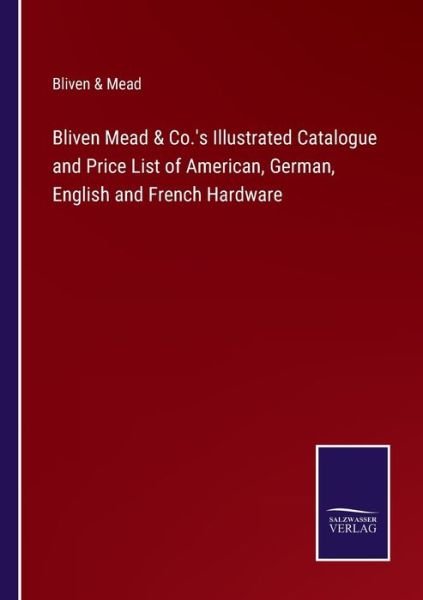 Cover for Bliven &amp; Mead · Bliven Mead &amp; Co.'s Illustrated Catalogue and Price List of American, German, English and French Hardware (Paperback Book) (2022)