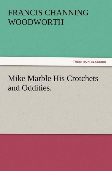 Mike Marble His Crotchets and Oddities. - Francis C. Woodworth - Livros - TREDITION CLASSICS - 9783847212966 - 13 de dezembro de 2012