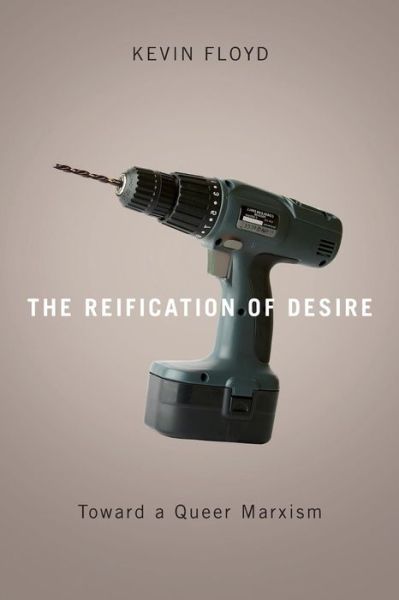The Reification of Desire: Toward a Queer Marxism - Kevin Floyd - Bøger - University of Minnesota Press - 9780816643967 - 1. juli 2009