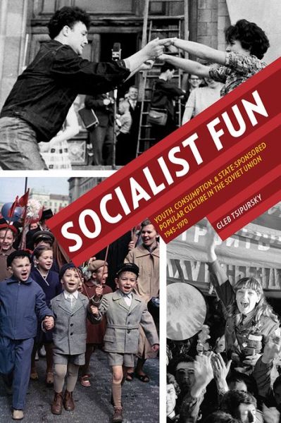 Cover for Gleb Tsipursky · Socialist Fun: Youth, Consumption, and State-Sponsored Popular Culture in the Soviet Union, 1945–1970 - Russian and East European Studies (Paperback Book) (2016)