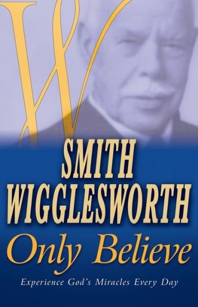 Smith Wigglesworth Only Believe - Smith Wigglesworth - Books - Whitaker House,U.S. - 9780883689967 - February 3, 2006