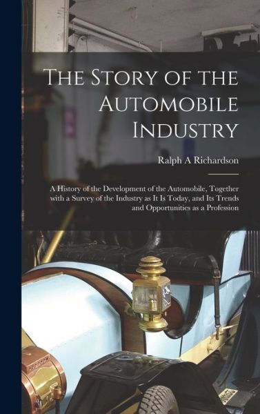 Cover for Ralph A Richardson · The Story of the Automobile Industry; a History of the Development of the Automobile, Together With a Survey of the Industry as It is Today, and Its Trends and Opportunities as a Profession (Hardcover Book) (2021)