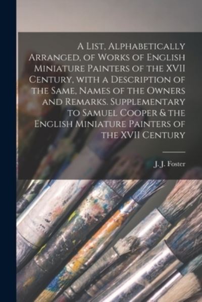 Cover for J J (Joshua James) 1847-1923 Foster · A List, Alphabetically Arranged, of Works of English Miniature Painters of the XVII Century, With a Description of the Same, Names of the Owners and Remarks. Supplementary to Samuel Cooper &amp; the English Miniature Painters of the XVII Century (Paperback Book) (2021)