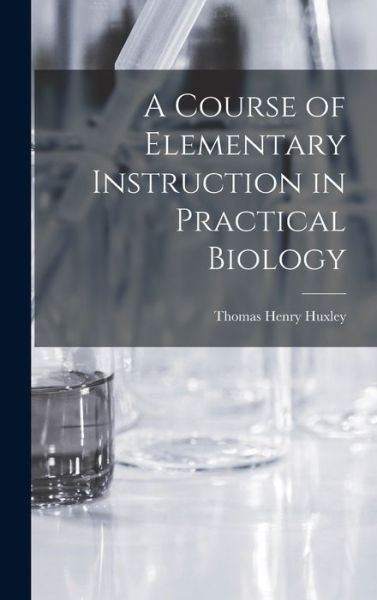 Cover for Thomas Henry Huxley · Course of Elementary Instruction in Practical Biology (Bok) (2022)