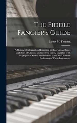 Fiddle Fancier's Guide; a Manual of Information Regarding Violins, Violas, Basses and Bows of Classical and Modern Times, Together with Biographical Notices and Portraits of the Most Famous Performers of These Instruments - James M. Fleming - Kirjat - Creative Media Partners, LLC - 9781017018967 - torstai 27. lokakuuta 2022