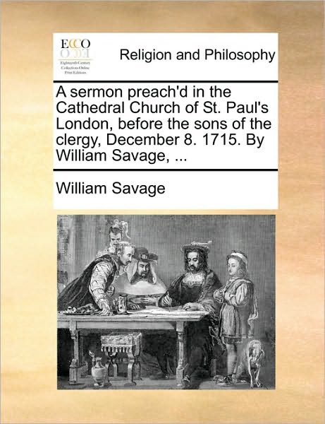 Cover for William Savage · A Sermon Preach'd in the Cathedral Church of St. Paul's London, Before the Sons of the Clergy, December 8. 1715. by William Savage, ... (Paperback Book) (2010)