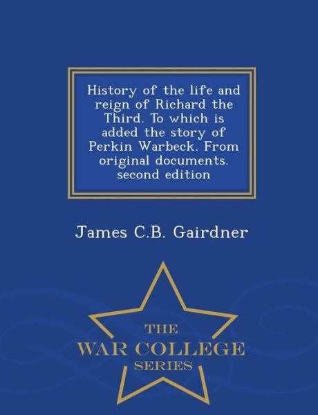Cover for James C B Gairdner · History of the Life and Reign of Richard the Third. to Which is Added the Story of Perkin Warbeck. from Original Documents. Second Edition - War Colle (Paperback Bog) (2015)