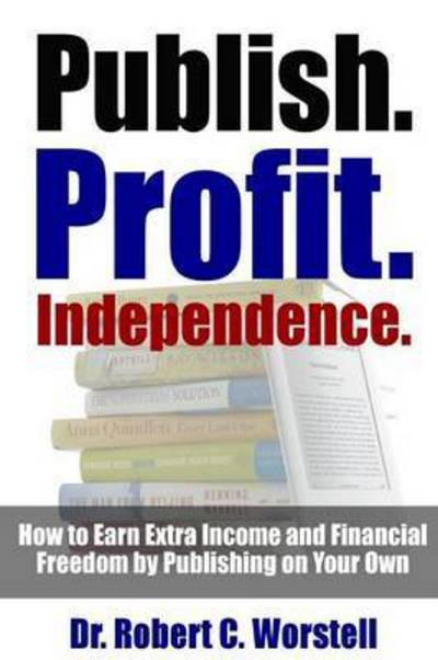 Cover for Dr Robert C Worstell · Publish. Profit. Independence. - How to Earn Extra Income and Financial Freedom by Publishing on Your Own (Paperback Book) (2016)