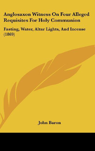 Cover for John Baron · Anglosaxon Witness on Four Alleged Requisites for Holy Communion: Fasting, Water, Altar Lights, and Incense (1869) (Hardcover Book) (2008)