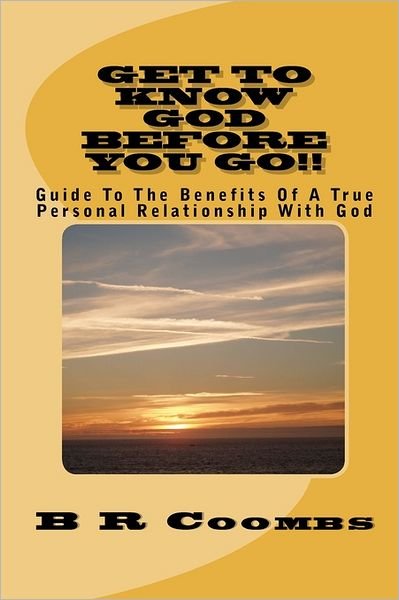 Cover for B R Coombs · Get to Know God Before You Go: Guide to the Benefits of a True Personal Relationship with God (Paperback Book) (2011)