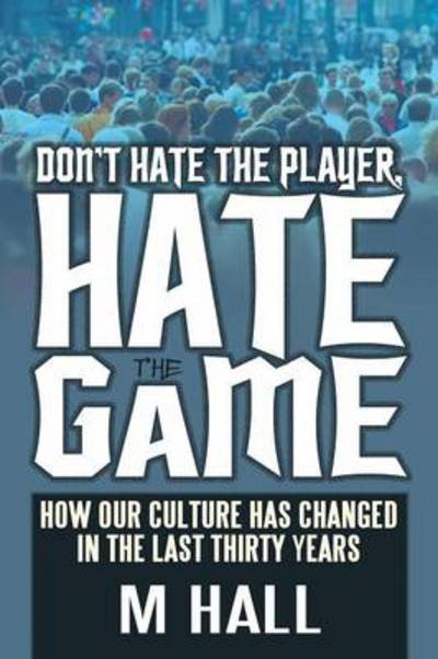 Cover for M Hall · Don't Hate the Player, Hate the Game: How Our Culture Has Changed in the Last Thirty Years (Paperback Book) (2013)