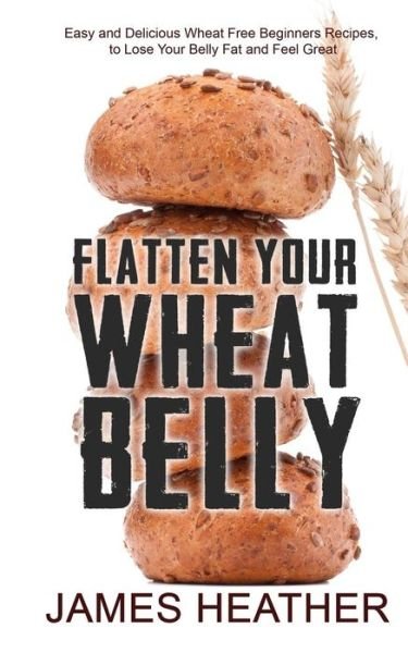 Flatten Your Wheat Belly: Easy and Delicious Wheat Free Beginners Recipes, to Lose Your Belly Fat and Feel Great - James Heather - Livros - Createspace - 9781494732967 - 17 de janeiro de 2014