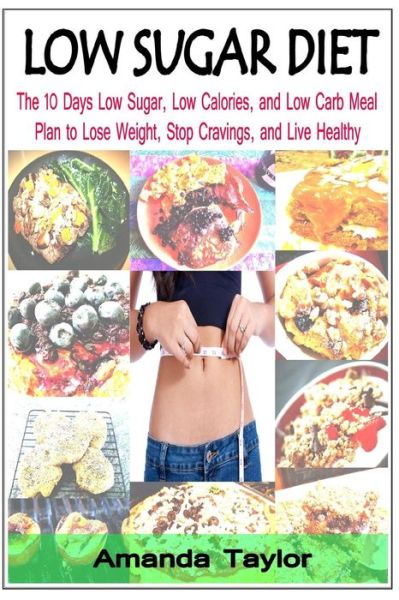 Low Sugar Diet: the 10 Days Low Sugar, Low Calories, and Low Carb Meal Plan to Lose Weight, Stop Cravings, and Live Healthy - Amanda Taylor - Books - Createspace - 9781500589967 - July 31, 2014