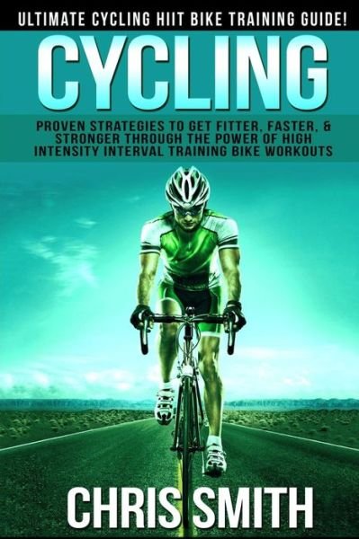 Cover for Chris Smith · Cycling - Chris Smith: Ultimate Cycling Hiit Bike Training Guide! Proven Strategies to Get Fitter, Faster, &amp; Stronger Through the Power of Hi (Paperback Bog) (2015)