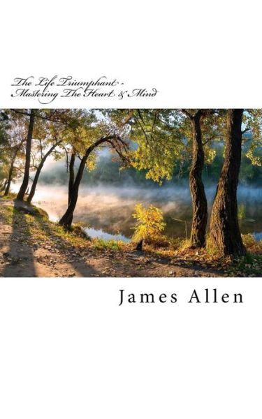 The Life Triumphant - Mastering the Heart & Mind - James Allen - Livros - Createspace Independent Publishing Platf - 9781530812967 - 31 de março de 2016
