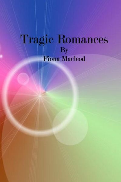 Tragic Romances - Fiona MacLeod - Books - Createspace Independent Publishing Platf - 9781542312967 - January 3, 2017