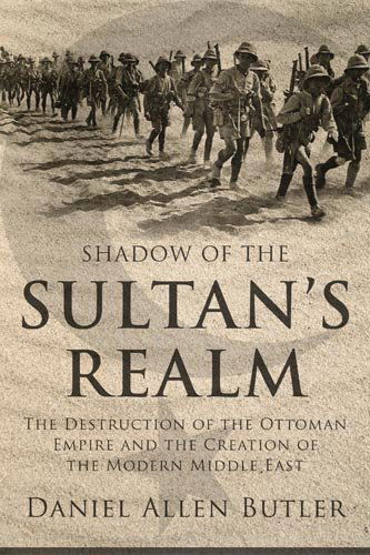 Shadow of the Sultan's Realm: The Destruction of the Ottoman Empire and the Creation of the Modern Middle East - Daniel Allen Butler - Books - Potomac Books Inc - 9781597974967 - September 1, 2011