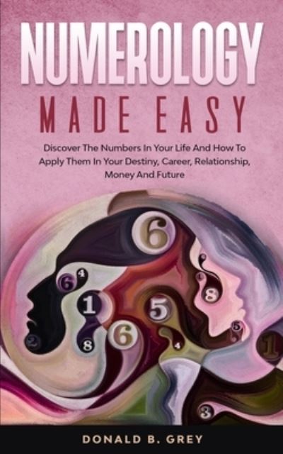 Cover for Donald B Grey · Numerology Made Easy: Discover The Numbers In Your Life And How To Apply Them In Your Destiny, Career, Relationship, Money And Future (Paperback Book) (2020)