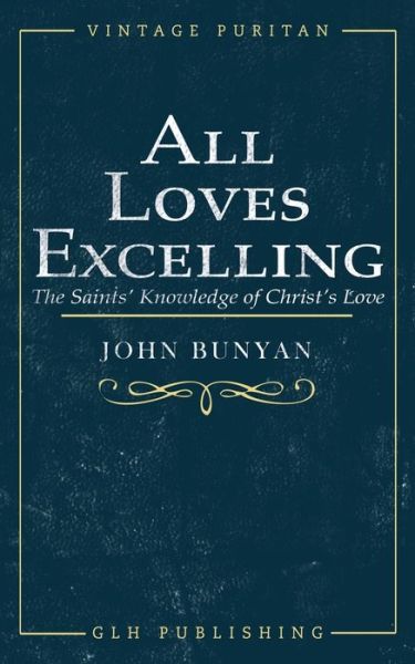 All Loves Excelling: The Saints' Knowledge of Christ's Love - John Bunyan - Kirjat - Glh Publishing - 9781948648967 - sunnuntai 1. maaliskuuta 2020